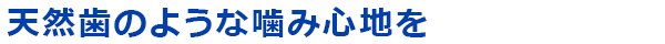 天然歯のような噛み心地を