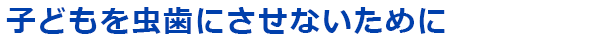 子どもを虫歯にさせないために