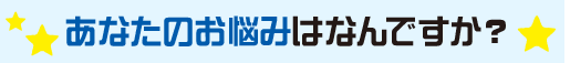 あなたのお悩みはなんですか？