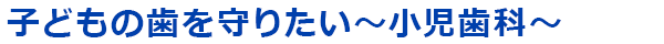 子どもの歯を守りたい～小児歯科～