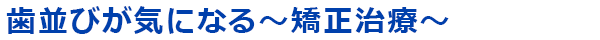 歯並びが気になる～矯正治療～