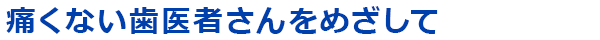 痛くない歯医者さんをめざして