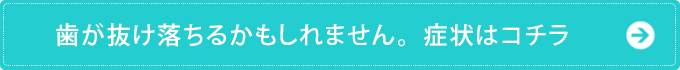 歯が抜け落ちるかもしれません。症状はコチラ